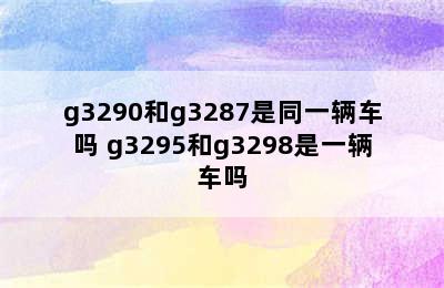 g3290和g3287是同一辆车吗 g3295和g3298是一辆车吗